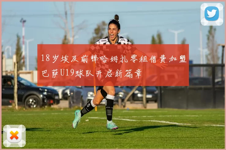 18岁埃及前锋哈姆扎零租借费加盟巴萨U19球队开启新篇章