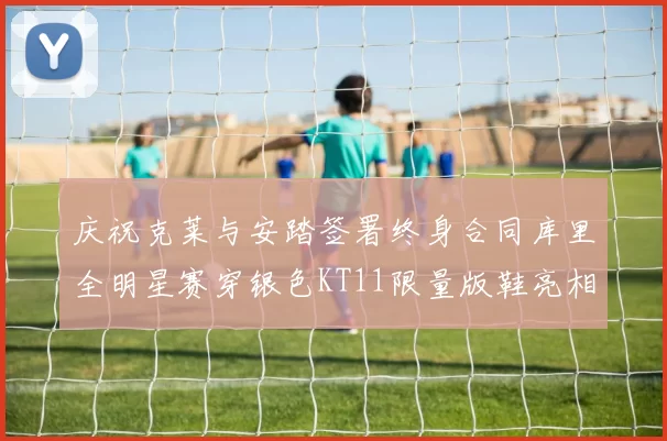 庆祝克莱与安踏签署终身合同库里全明星赛穿银色KT11限量版鞋亮相