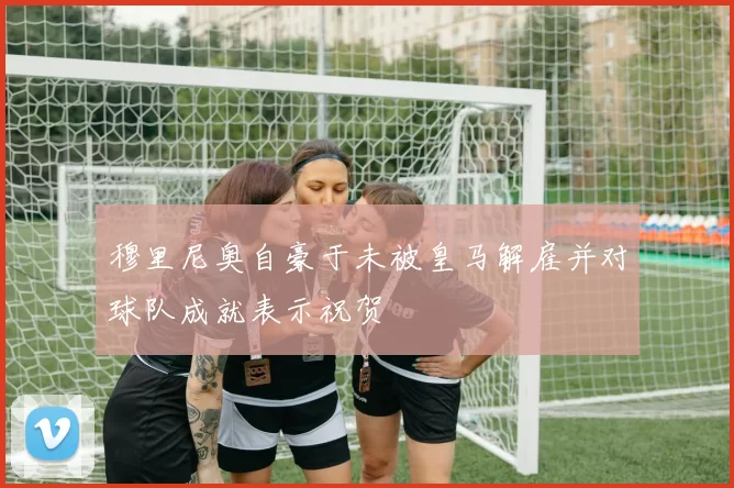 穆里尼奥自豪于未被皇马解雇并对球队成就表示祝贺