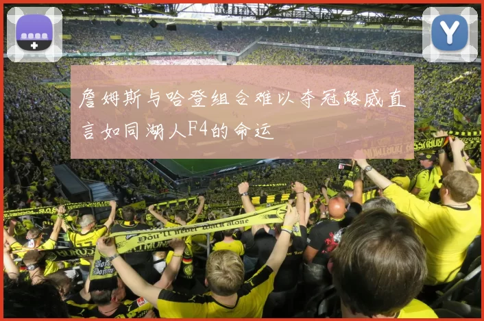 詹姆斯与哈登组合难以夺冠路威直言如同湖人F4的命运