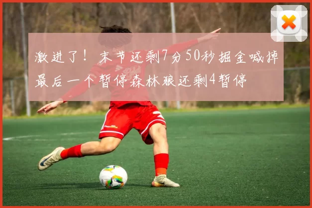激进了！末节还剩7分50秒掘金喊掉最后一个暂停森林狼还剩4暂停