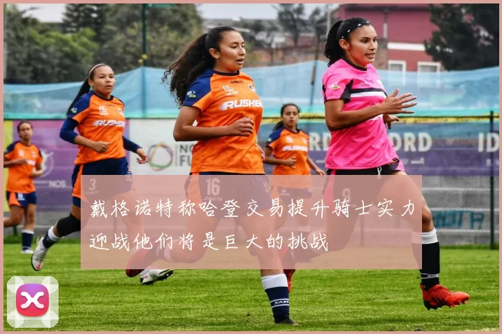 戴格诺特称哈登交易提升骑士实力迎战他们将是巨大的挑战