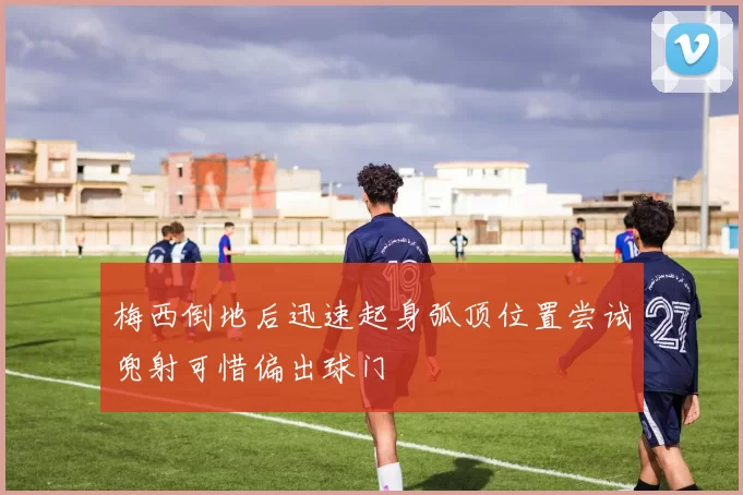 梅西倒地后迅速起身弧顶位置尝试兜射可惜偏出球门