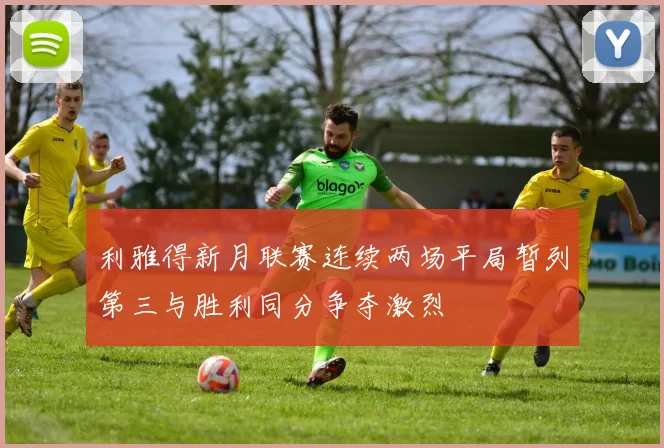 利雅得新月联赛连续两场平局暂列第三与胜利同分争夺激烈