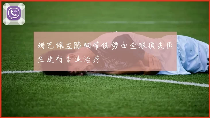 姆巴佩左膝韧带伤势由全球顶尖医生进行专业治疗