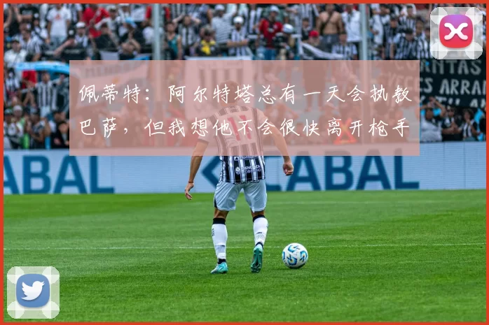 佩蒂特：阿尔特塔总有一天会执教巴萨，但我想他不会很快离开枪手