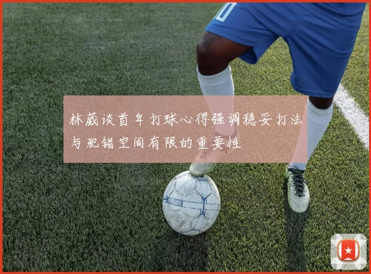 林葳谈首年打球心得强调稳妥打法与犯错空间有限的重要性