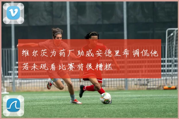 维尔茨为药厂助威安德里希调侃他若未观看比赛将很糟糕