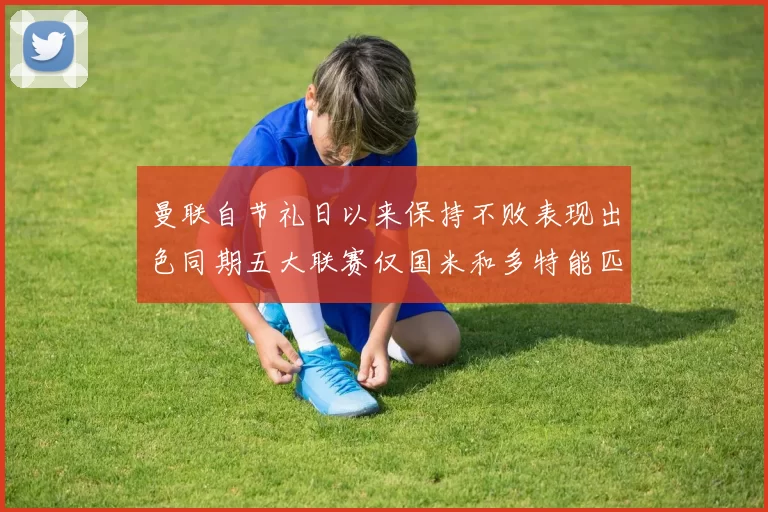 曼联自节礼日以来保持不败表现出色同期五大联赛仅国米和多特能匹敌