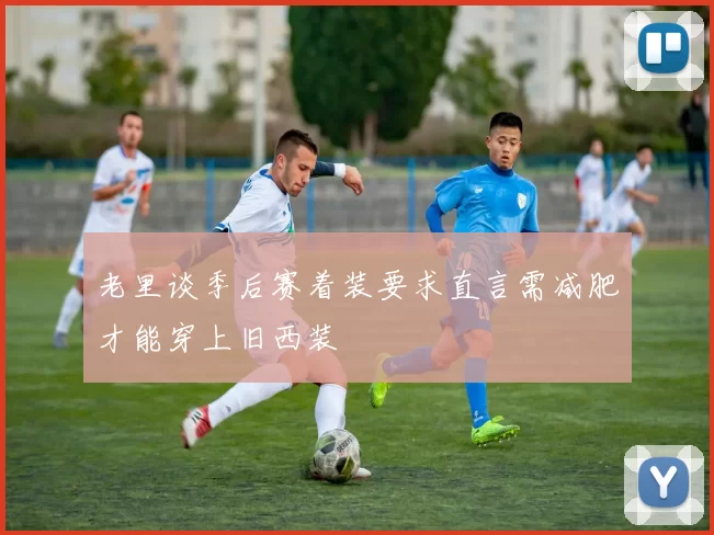 老里谈季后赛着装要求直言需减肥才能穿上旧西装