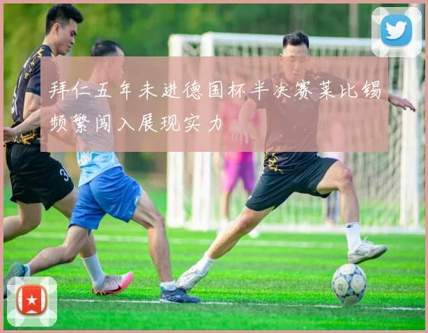 拜仁五年未进德国杯半决赛莱比锡频繁闯入展现实力