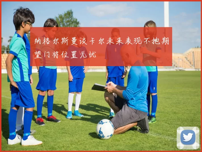 纳格尔斯曼谈卡尔未来表现不抱期望门将位置无忧