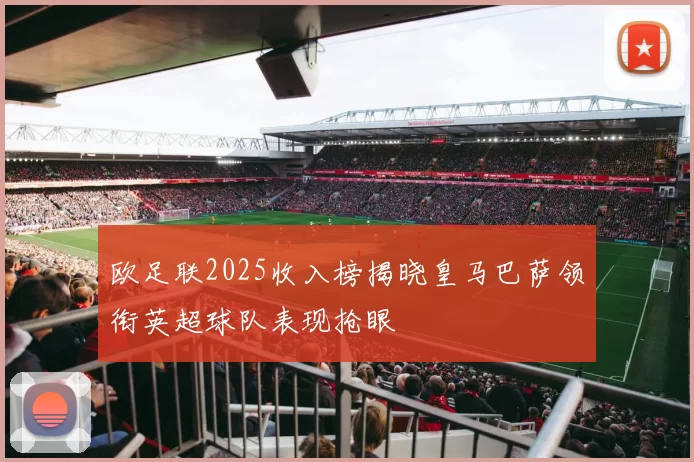 欧足联2025收入榜揭晓皇马巴萨领衔英超球队表现抢眼