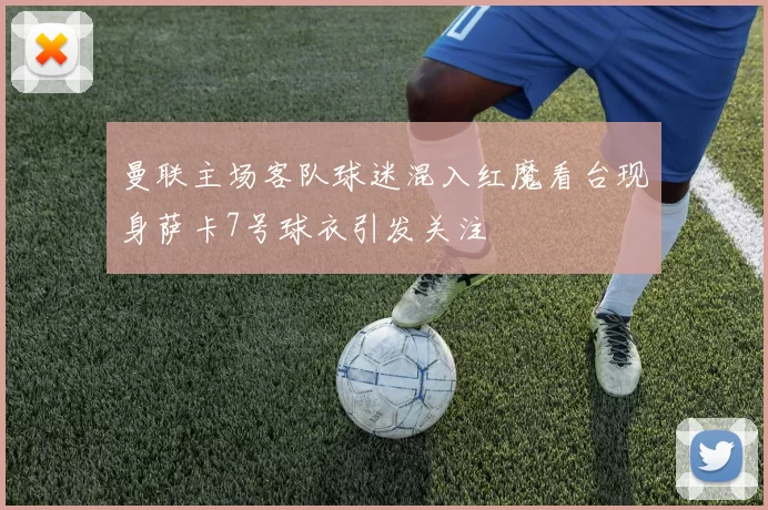 曼联主场客队球迷混入红魔看台现身萨卡7号球衣引发关注