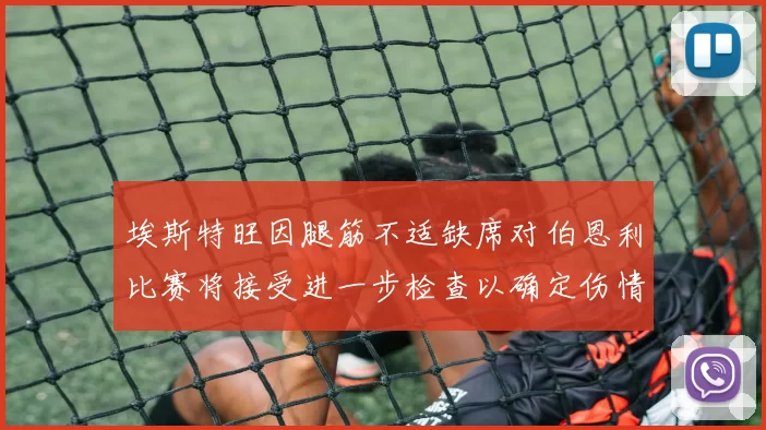 埃斯特旺因腿筋不适缺席对伯恩利比赛将接受进一步检查以确定伤情