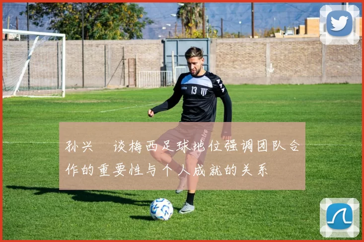 孙兴慜谈梅西足球地位强调团队合作的重要性与个人成就的关系