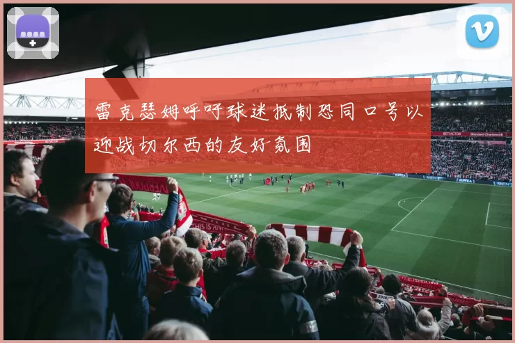 雷克瑟姆呼吁球迷抵制恐同口号以迎战切尔西的友好氛围