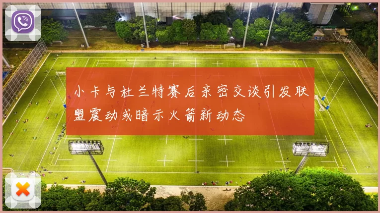 小卡与杜兰特赛后亲密交谈引发联盟震动或暗示火箭新动态