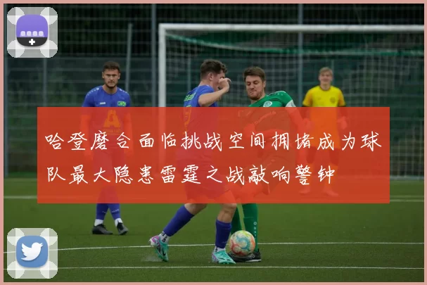 哈登磨合面临挑战空间拥堵成为球队最大隐患雷霆之战敲响警钟