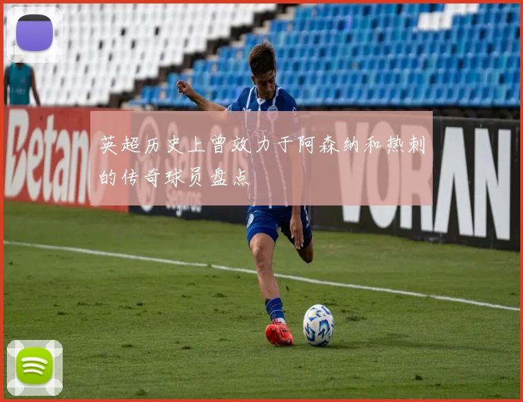 英超历史上曾效力于阿森纳和热刺的传奇球员盘点