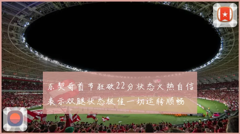 东契奇首节狂砍22分状态火热自信表示双腿状态极佳一切运转顺畅