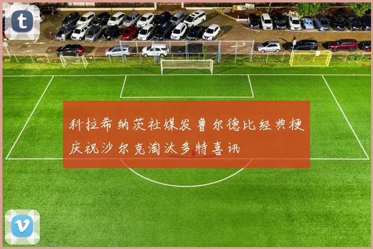 科拉希纳茨社媒发鲁尔德比经典梗庆祝沙尔克淘汰多特喜讯