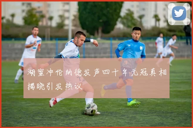 湖蜜冲伦纳德发声四十年无冠真相揭晓引发热议