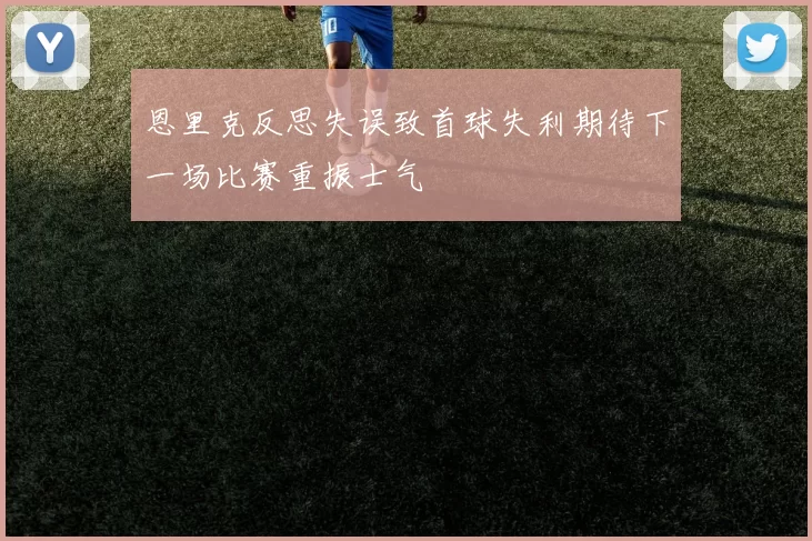 恩里克反思失误致首球失利期待下一场比赛重振士气