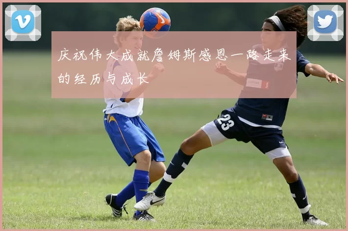 庆祝伟大成就詹姆斯感恩一路走来的经历与成长