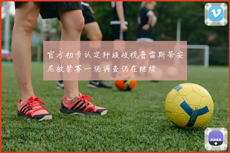 官方初步认定种族歧视普雷斯蒂安尼被禁赛一场调查仍在继续